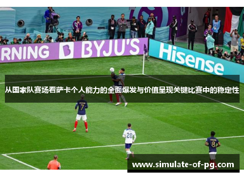 从国家队赛场看萨卡个人能力的全面爆发与价值呈现关键比赛中的稳定性