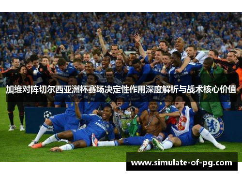 加维对阵切尔西亚洲杯赛场决定性作用深度解析与战术核心价值