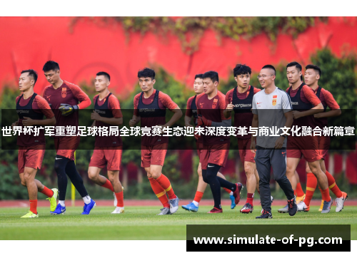 世界杯扩军重塑足球格局全球竞赛生态迎来深度变革与商业文化融合新篇章
