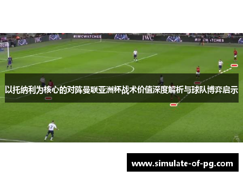 以托纳利为核心的对阵曼联亚洲杯战术价值深度解析与球队博弈启示 以托纳利为核心的对阵曼联亚洲杯战术价值深度解析与球队博弈启示