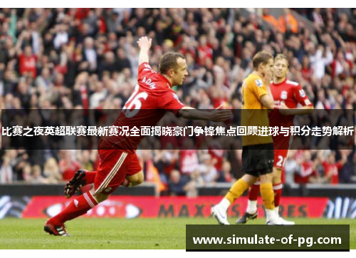 比赛之夜英超联赛最新赛况全面揭晓豪门争锋焦点回顾进球与积分走势解析