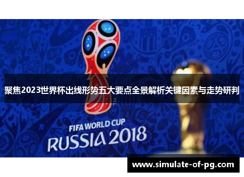 聚焦2023世界杯出线形势五大要点全景解析关键因素与走势研判