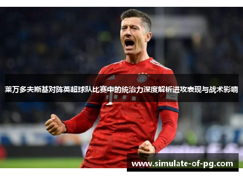 莱万多夫斯基对阵英超球队比赛中的统治力深度解析进攻表现与战术影响