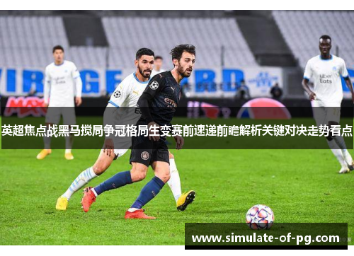 英超焦点战黑马搅局争冠格局生变赛前速递前瞻解析关键对决走势看点