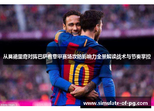 从莫德里奇对阵巴萨看意甲赛场攻防影响力全景解读战术与节奏掌控