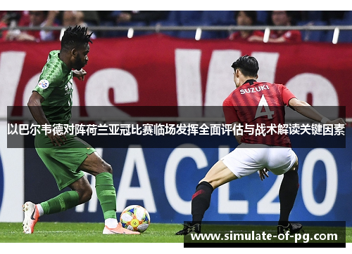 以巴尔韦德对阵荷兰亚冠比赛临场发挥全面评估与战术解读关键因素 以巴尔韦德对阵荷兰亚冠比赛临场发挥全面评估与战术解读关键因素