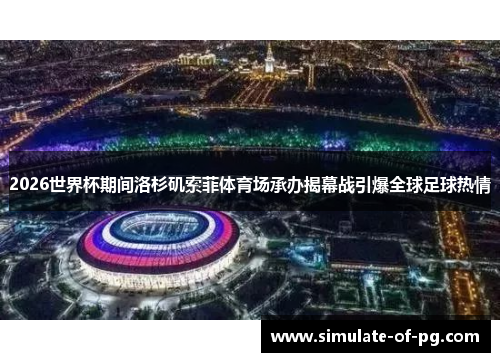 2026世界杯期间洛杉矶索菲体育场承办揭幕战引爆全球足球热情