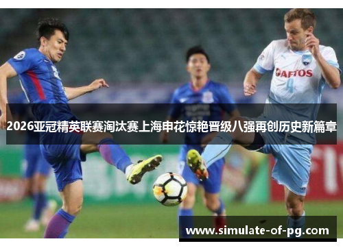 2026亚冠精英联赛淘汰赛上海申花惊艳晋级八强再创历史新篇章 2026亚冠精英联赛淘汰赛上海申花惊艳晋级八强再创历史新篇章