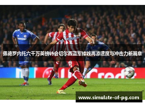 佩德罗内托六千万英镑转会切尔西蓝军锋线再添速度与冲击力新篇章 佩德罗内托六千万英镑转会切尔西蓝军锋线再添速度与冲击力新篇章