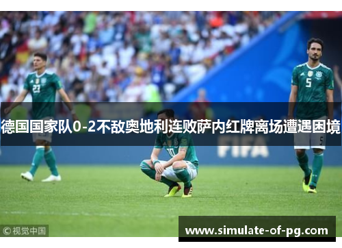 德国国家队0-2不敌奥地利连败萨内红牌离场遭遇困境 德国国家队0-2不敌奥地利连败萨内红牌离场遭遇困境