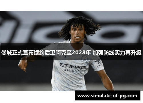 曼城正式宣布续约后卫阿克至2028年 加强防线实力再升级 曼城正式宣布续约后卫阿克至2028年 加强防线实力再升级