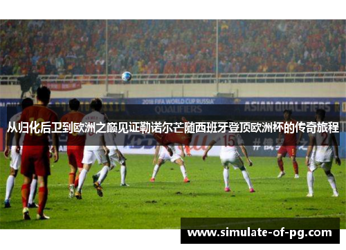 从归化后卫到欧洲之巅见证勒诺尔芒随西班牙登顶欧洲杯的传奇旅程