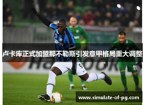 卢卡库正式加盟那不勒斯引发意甲格局重大调整 卢卡库正式加盟那不勒斯引发意甲格局重大调整