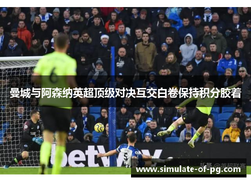 曼城与阿森纳英超顶级对决互交白卷保持积分胶着