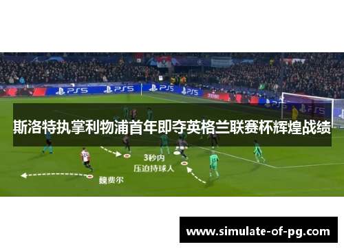 斯洛特执掌利物浦首年即夺英格兰联赛杯辉煌战绩 斯洛特执掌利物浦首年即夺英格兰联赛杯辉煌战绩