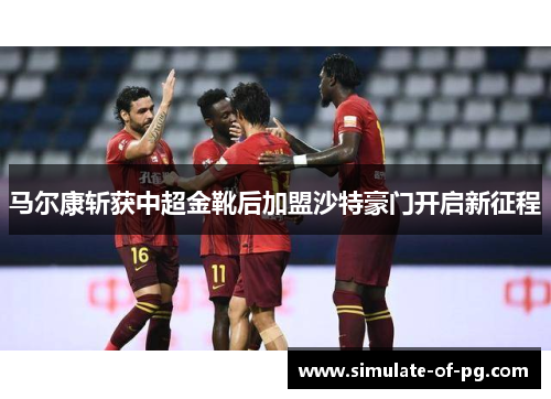 马尔康斩获中超金靴后加盟沙特豪门开启新征程 马尔康斩获中超金靴后加盟沙特豪门开启新征程