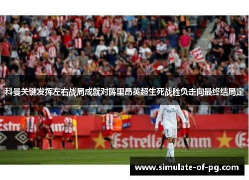 科曼关键发挥左右战局成就对阵里昂英超生死战胜负走向最终结局定