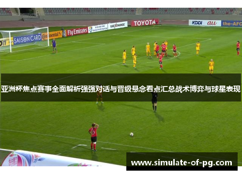 亚洲杯焦点赛事全面解析强强对话与晋级悬念看点汇总战术博弈与球星表现