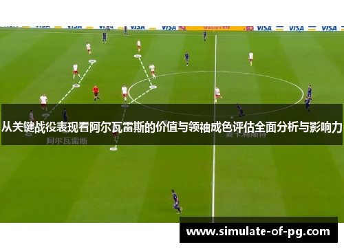 从关键战役表现看阿尔瓦雷斯的价值与领袖成色评估全面分析与影响力 从关键战役表现看阿尔瓦雷斯的价值与领袖成色评估全面分析与影响力
