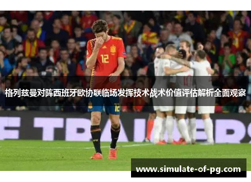 格列兹曼对阵西班牙欧协联临场发挥技术战术价值评估解析全面观察