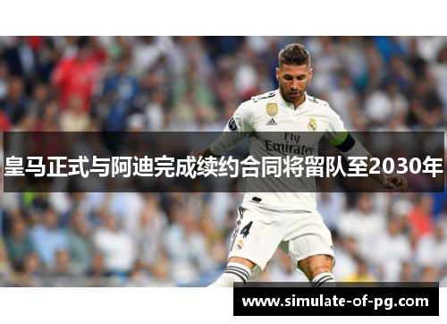 皇马正式与阿迪完成续约合同将留队至2030年 皇马正式与阿迪完成续约合同将留队至2030年