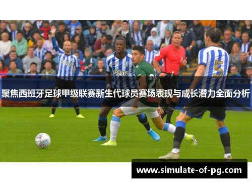 聚焦西班牙足球甲级联赛新生代球员赛场表现与成长潜力全面分析 聚焦西班牙足球甲级联赛新生代球员赛场表现与成长潜力全面分析