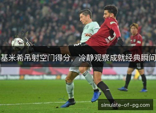 基米希吊射空门得分，冷静观察成就经典瞬间