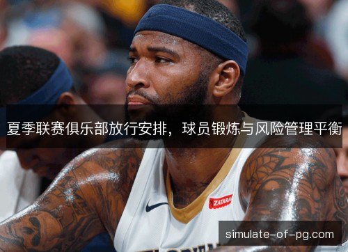 夏季联赛俱乐部放行安排，球员锻炼与风险管理平衡